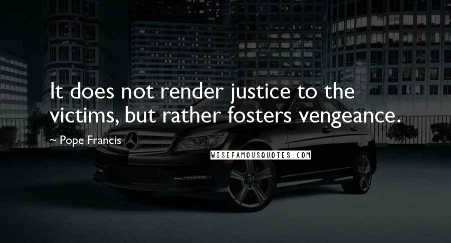 Pope Francis Quotes: It does not render justice to the victims, but rather fosters vengeance.