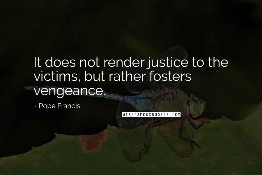 Pope Francis Quotes: It does not render justice to the victims, but rather fosters vengeance.