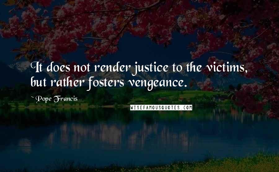 Pope Francis Quotes: It does not render justice to the victims, but rather fosters vengeance.