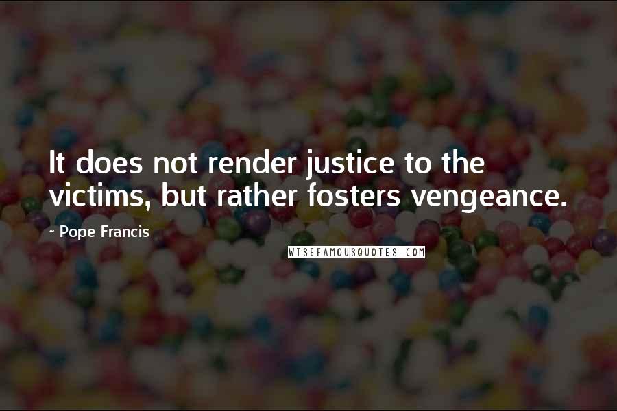 Pope Francis Quotes: It does not render justice to the victims, but rather fosters vengeance.