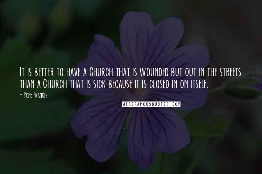 Pope Francis Quotes: It is better to have a Church that is wounded but out in the streets than a Church that is sick because it is closed in on itself.