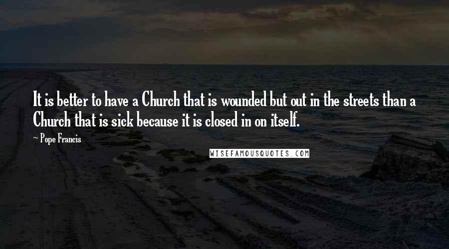 Pope Francis Quotes: It is better to have a Church that is wounded but out in the streets than a Church that is sick because it is closed in on itself.