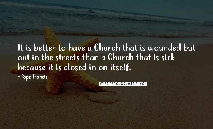 Pope Francis Quotes: It is better to have a Church that is wounded but out in the streets than a Church that is sick because it is closed in on itself.