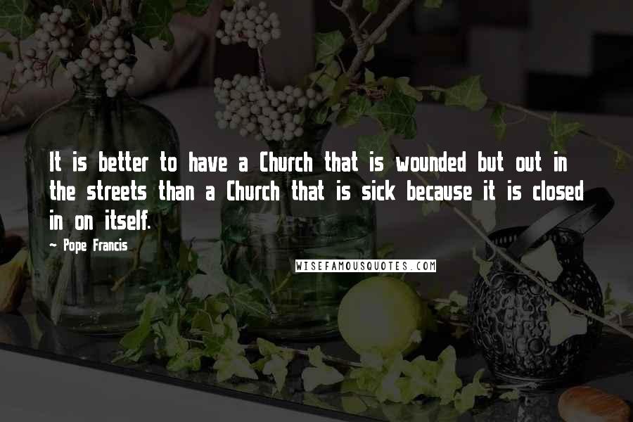 Pope Francis Quotes: It is better to have a Church that is wounded but out in the streets than a Church that is sick because it is closed in on itself.