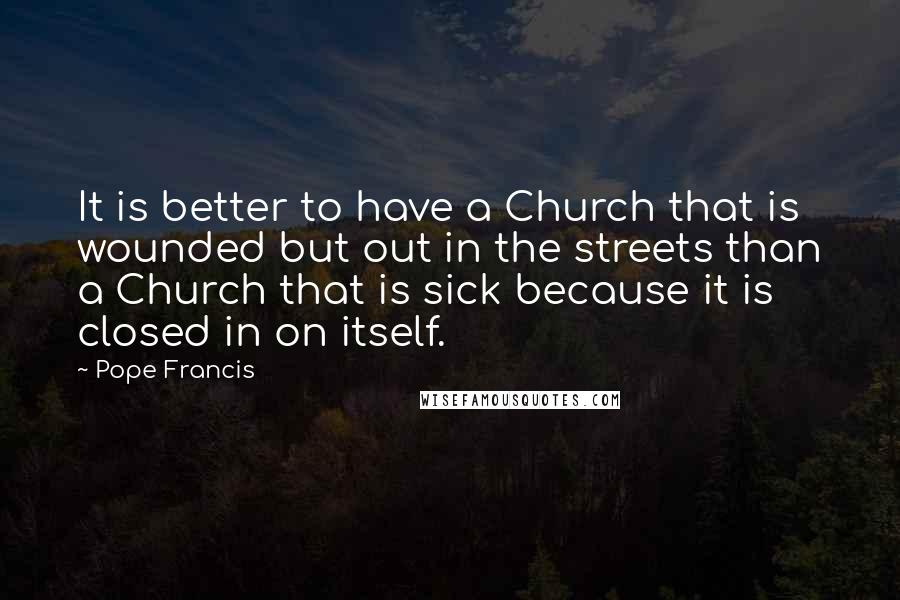 Pope Francis Quotes: It is better to have a Church that is wounded but out in the streets than a Church that is sick because it is closed in on itself.