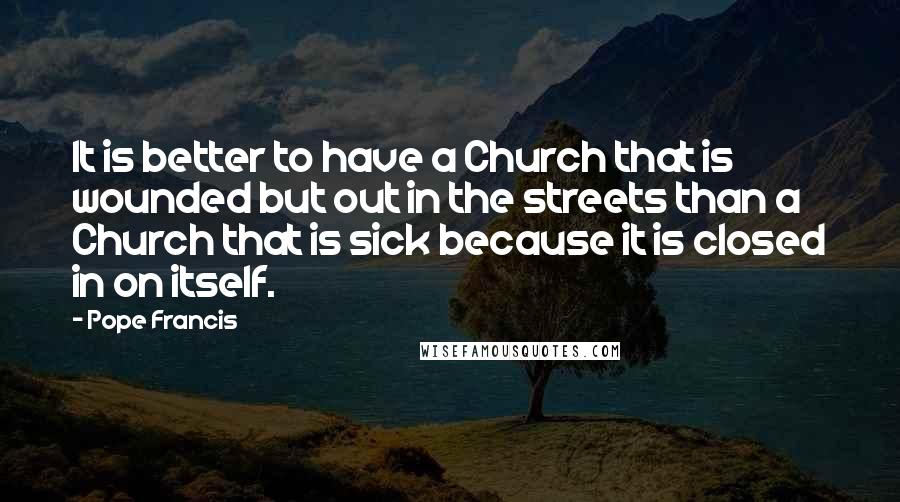 Pope Francis Quotes: It is better to have a Church that is wounded but out in the streets than a Church that is sick because it is closed in on itself.