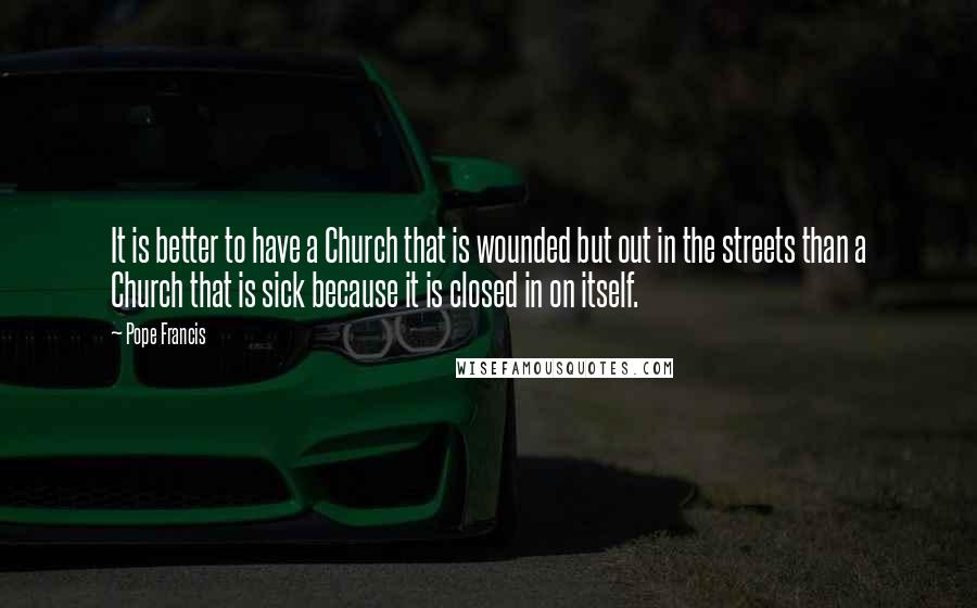 Pope Francis Quotes: It is better to have a Church that is wounded but out in the streets than a Church that is sick because it is closed in on itself.