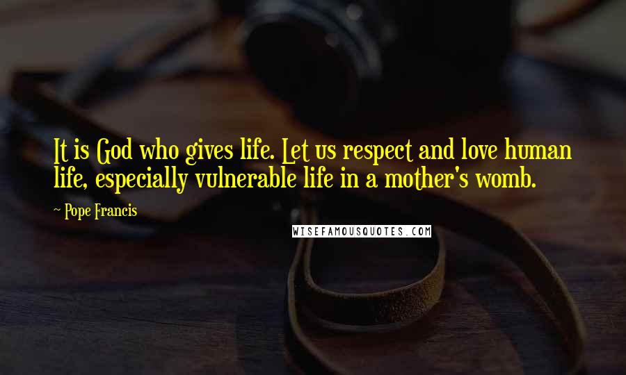 Pope Francis Quotes: It is God who gives life. Let us respect and love human life, especially vulnerable life in a mother's womb.