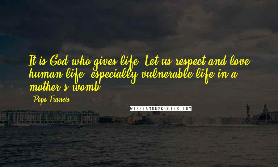 Pope Francis Quotes: It is God who gives life. Let us respect and love human life, especially vulnerable life in a mother's womb.