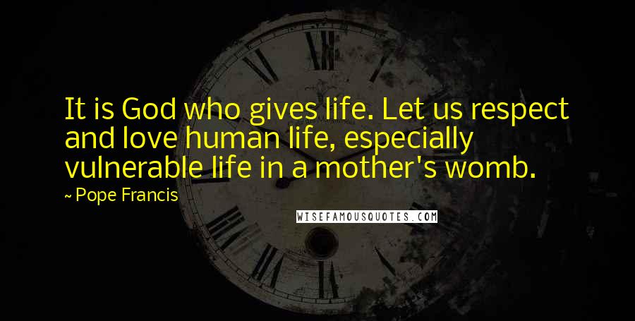 Pope Francis Quotes: It is God who gives life. Let us respect and love human life, especially vulnerable life in a mother's womb.