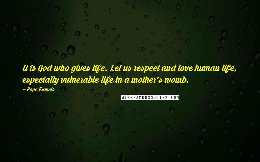 Pope Francis Quotes: It is God who gives life. Let us respect and love human life, especially vulnerable life in a mother's womb.