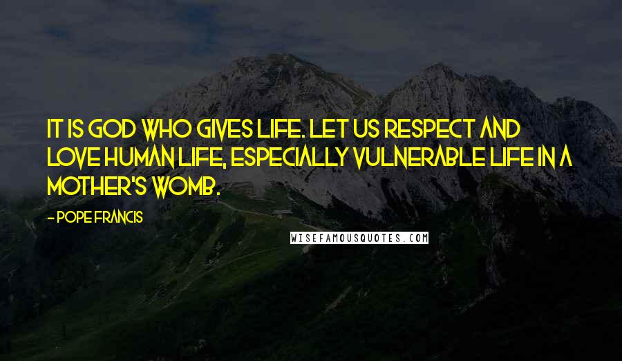 Pope Francis Quotes: It is God who gives life. Let us respect and love human life, especially vulnerable life in a mother's womb.