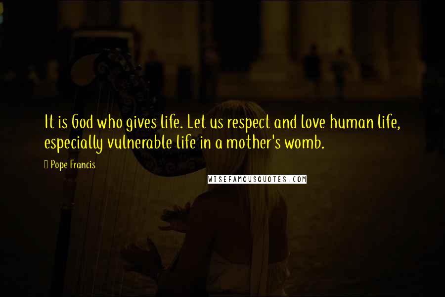 Pope Francis Quotes: It is God who gives life. Let us respect and love human life, especially vulnerable life in a mother's womb.