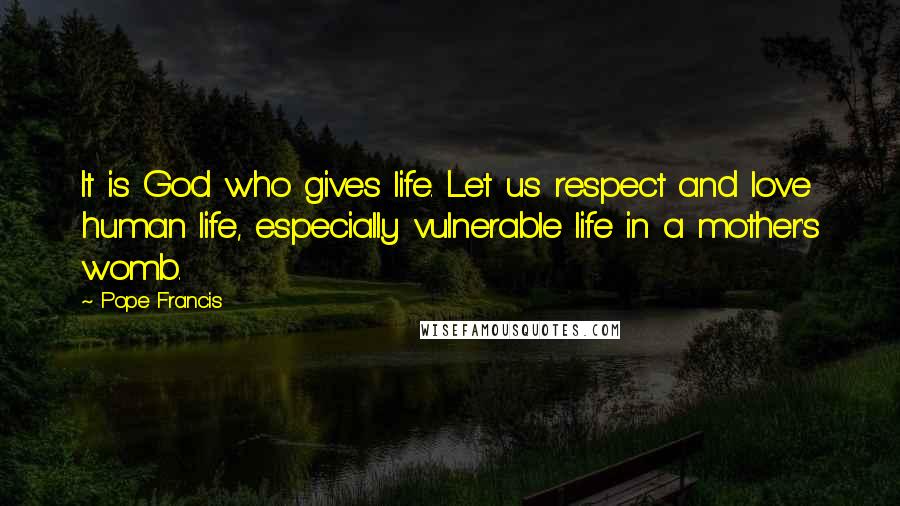 Pope Francis Quotes: It is God who gives life. Let us respect and love human life, especially vulnerable life in a mother's womb.