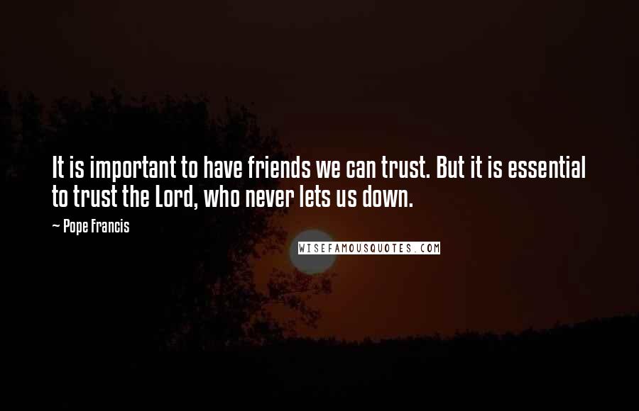 Pope Francis Quotes: It is important to have friends we can trust. But it is essential to trust the Lord, who never lets us down.