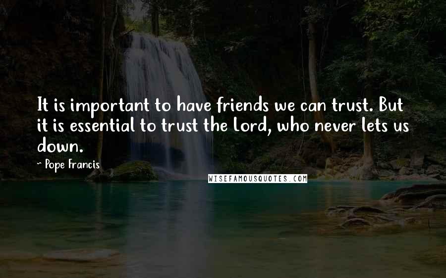 Pope Francis Quotes: It is important to have friends we can trust. But it is essential to trust the Lord, who never lets us down.