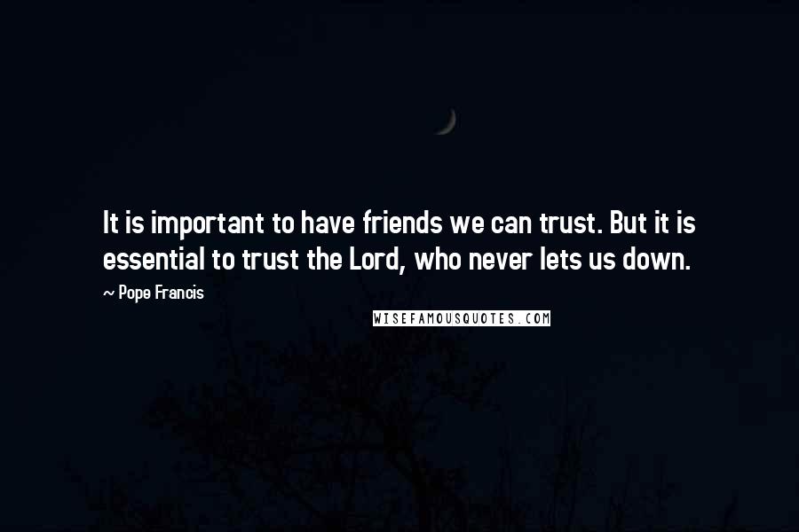 Pope Francis Quotes: It is important to have friends we can trust. But it is essential to trust the Lord, who never lets us down.