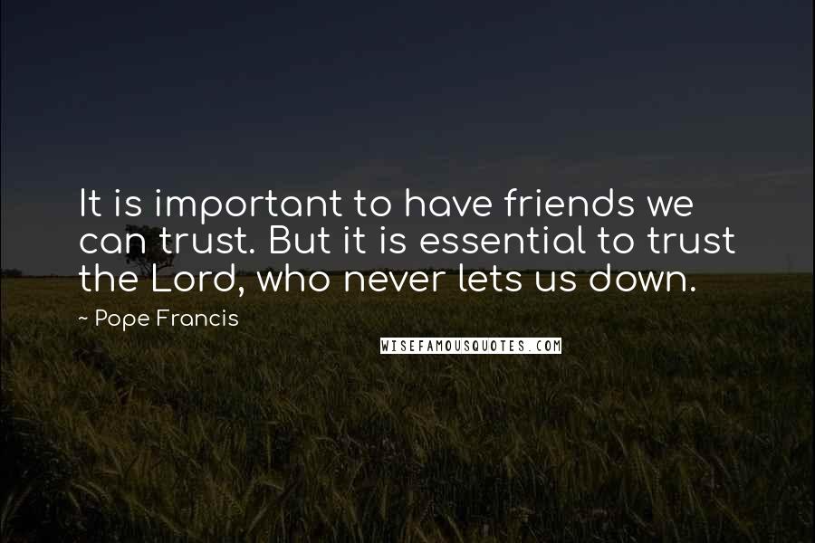 Pope Francis Quotes: It is important to have friends we can trust. But it is essential to trust the Lord, who never lets us down.