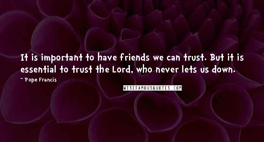 Pope Francis Quotes: It is important to have friends we can trust. But it is essential to trust the Lord, who never lets us down.