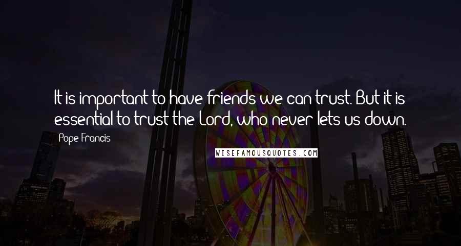 Pope Francis Quotes: It is important to have friends we can trust. But it is essential to trust the Lord, who never lets us down.