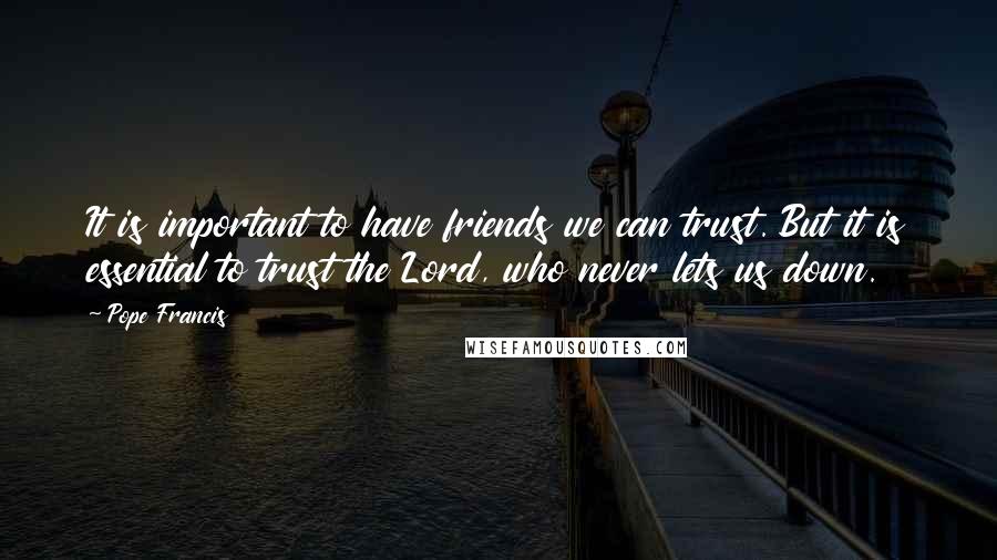 Pope Francis Quotes: It is important to have friends we can trust. But it is essential to trust the Lord, who never lets us down.