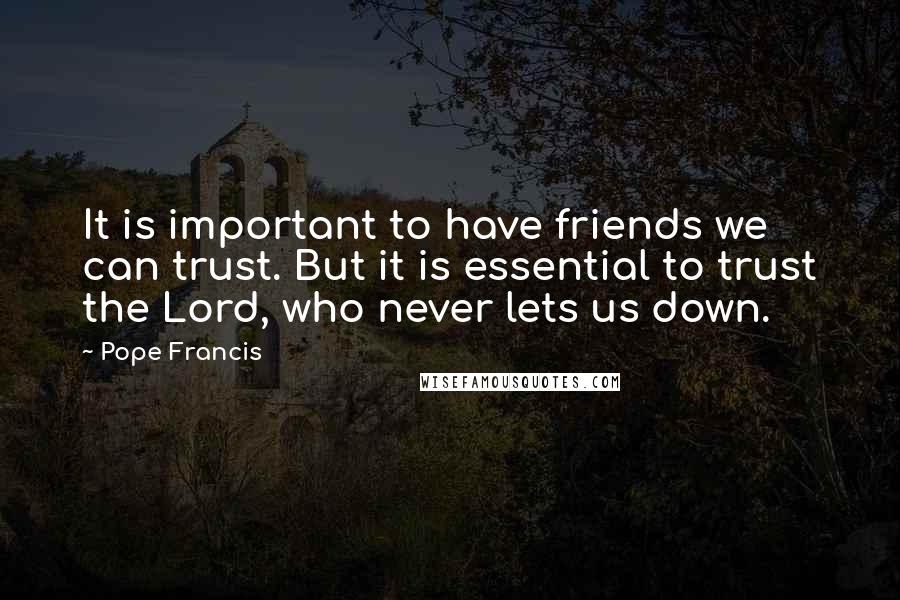 Pope Francis Quotes: It is important to have friends we can trust. But it is essential to trust the Lord, who never lets us down.