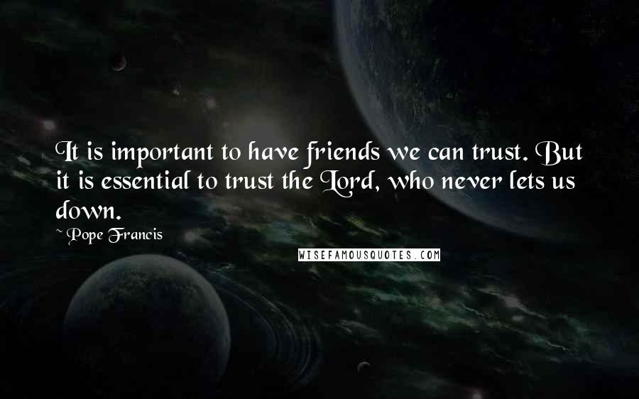 Pope Francis Quotes: It is important to have friends we can trust. But it is essential to trust the Lord, who never lets us down.