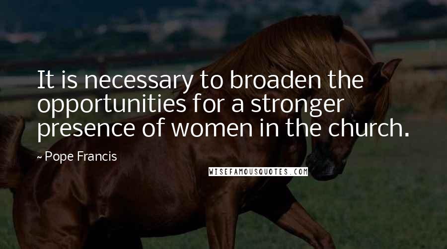 Pope Francis Quotes: It is necessary to broaden the opportunities for a stronger presence of women in the church.