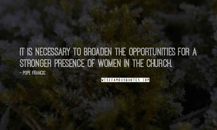 Pope Francis Quotes: It is necessary to broaden the opportunities for a stronger presence of women in the church.