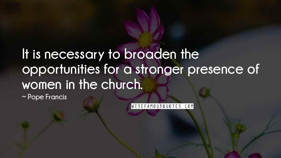 Pope Francis Quotes: It is necessary to broaden the opportunities for a stronger presence of women in the church.