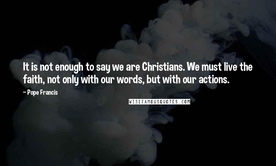 Pope Francis Quotes: It is not enough to say we are Christians. We must live the faith, not only with our words, but with our actions.