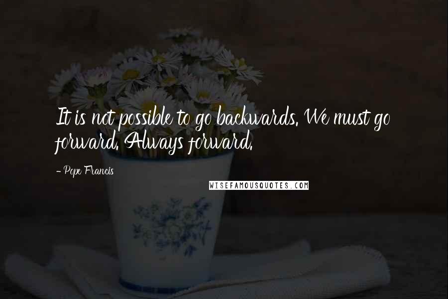 Pope Francis Quotes: It is not possible to go backwards. We must go forward. Always forward.