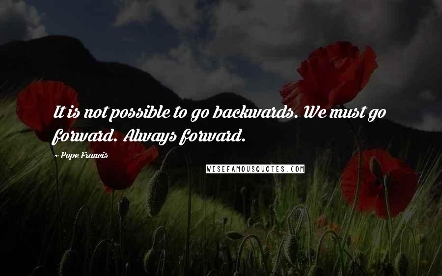 Pope Francis Quotes: It is not possible to go backwards. We must go forward. Always forward.