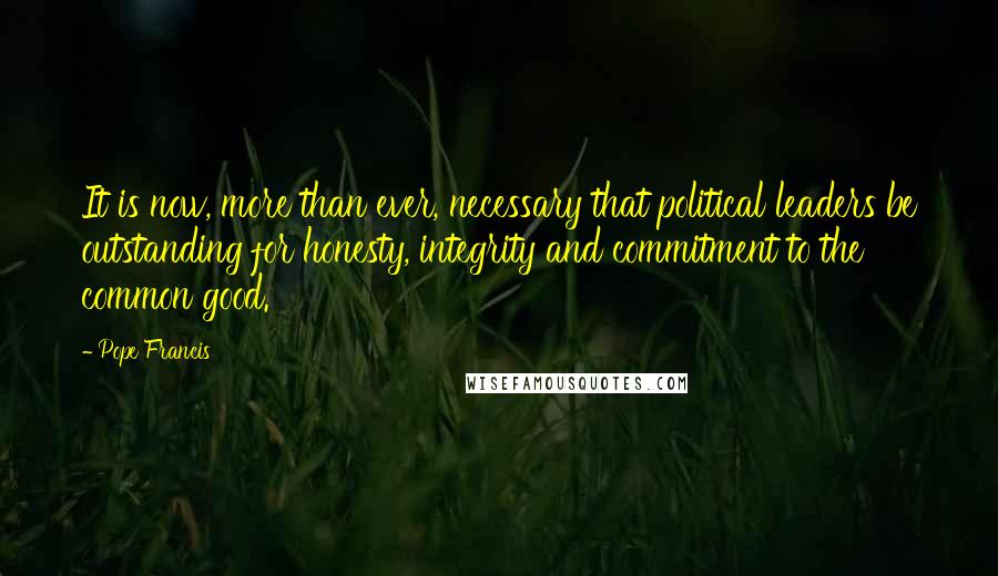 Pope Francis Quotes: It is now, more than ever, necessary that political leaders be outstanding for honesty, integrity and commitment to the common good.