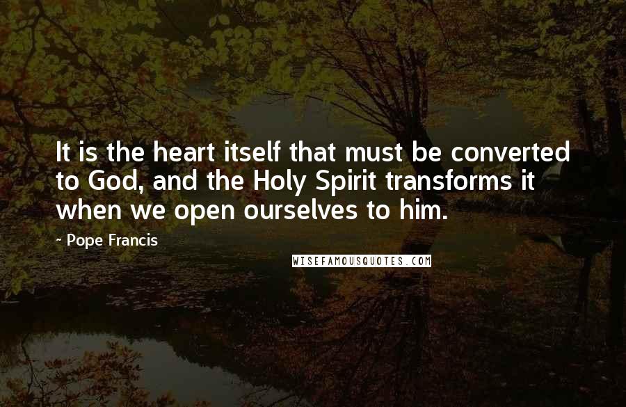 Pope Francis Quotes: It is the heart itself that must be converted to God, and the Holy Spirit transforms it when we open ourselves to him.