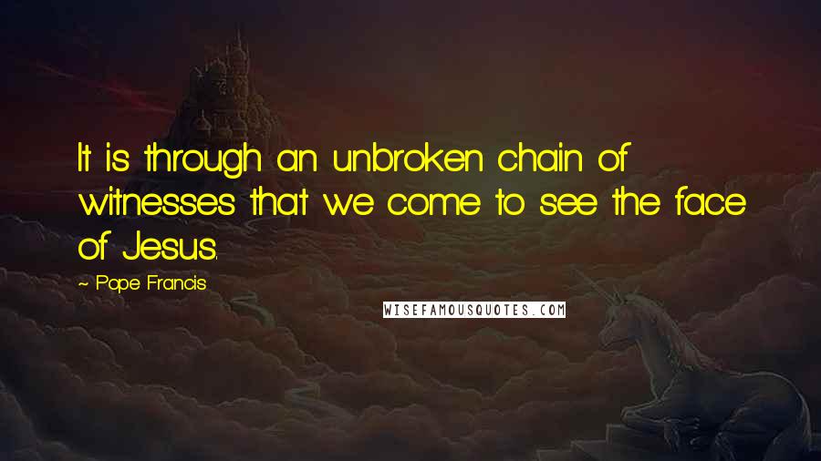 Pope Francis Quotes: It is through an unbroken chain of witnesses that we come to see the face of Jesus.