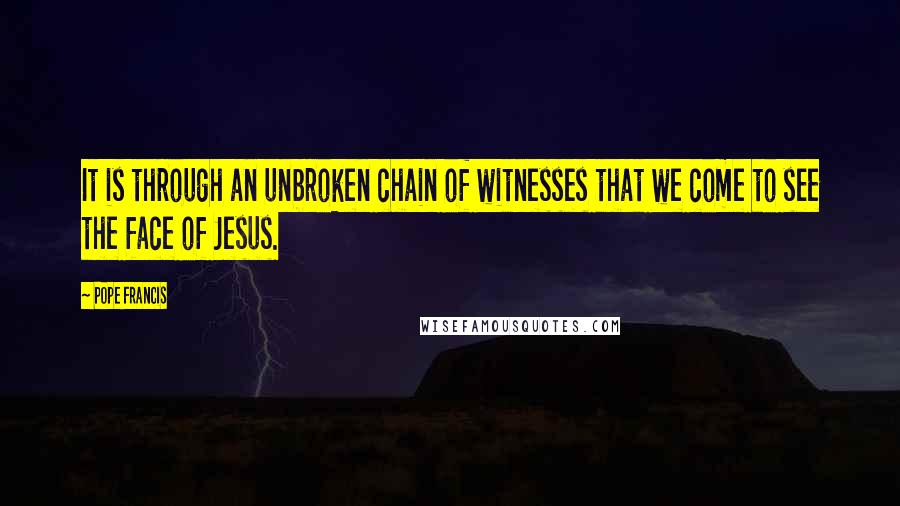 Pope Francis Quotes: It is through an unbroken chain of witnesses that we come to see the face of Jesus.