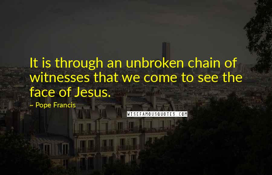 Pope Francis Quotes: It is through an unbroken chain of witnesses that we come to see the face of Jesus.