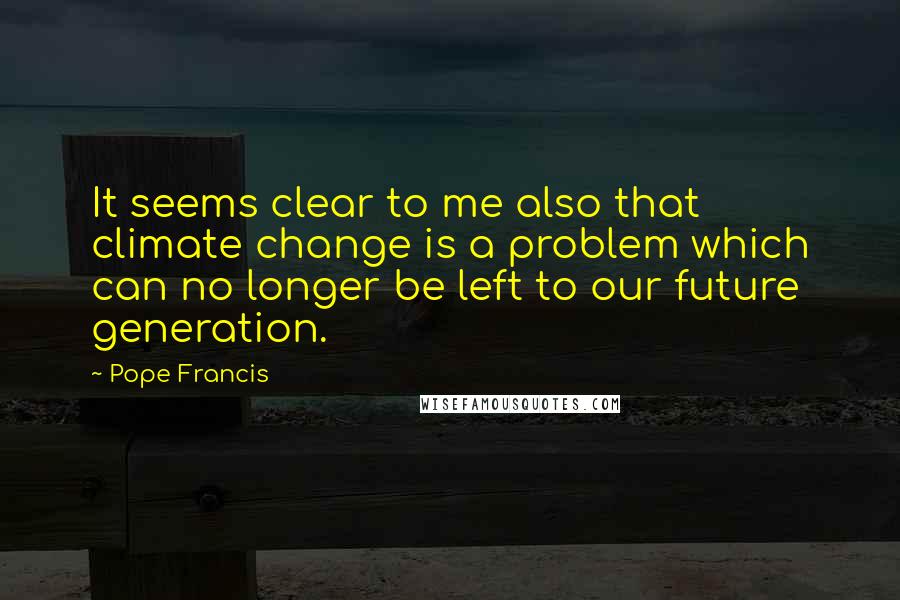 Pope Francis Quotes: It seems clear to me also that climate change is a problem which can no longer be left to our future generation.