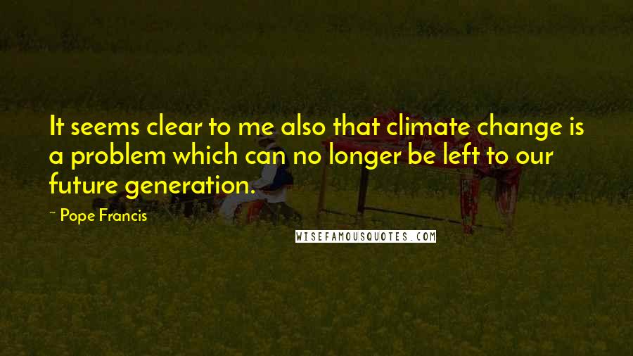 Pope Francis Quotes: It seems clear to me also that climate change is a problem which can no longer be left to our future generation.