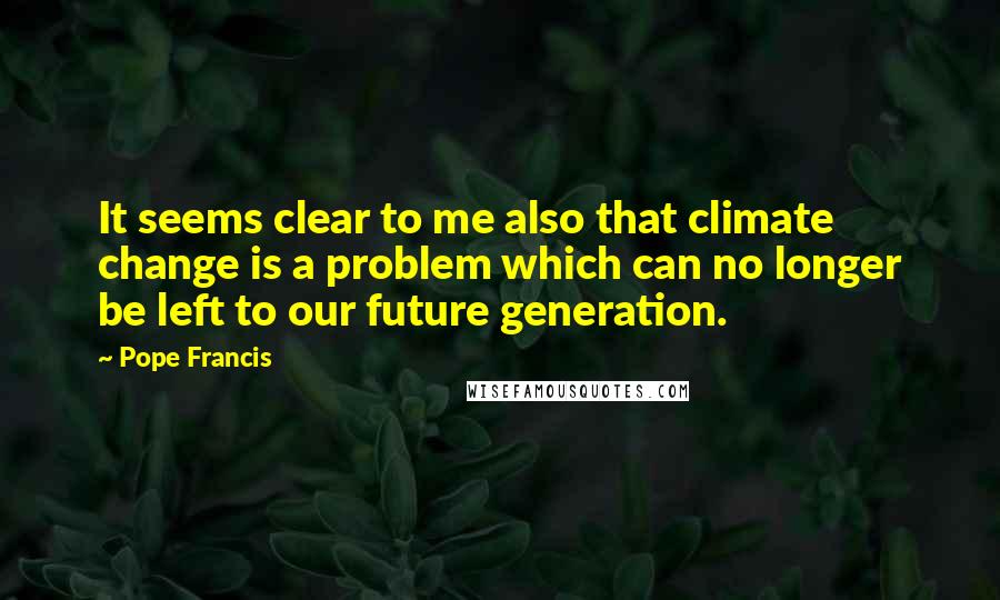 Pope Francis Quotes: It seems clear to me also that climate change is a problem which can no longer be left to our future generation.