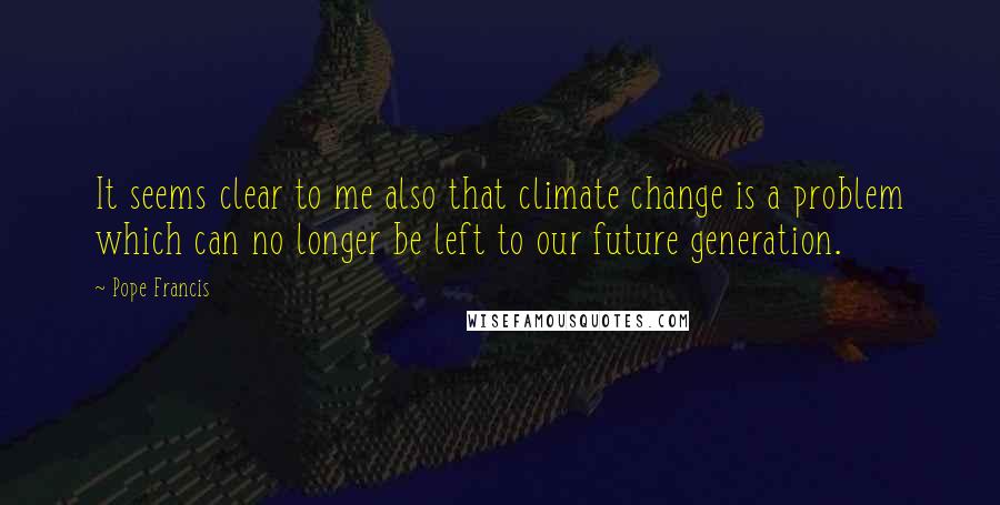 Pope Francis Quotes: It seems clear to me also that climate change is a problem which can no longer be left to our future generation.