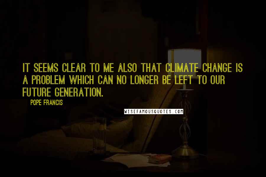 Pope Francis Quotes: It seems clear to me also that climate change is a problem which can no longer be left to our future generation.