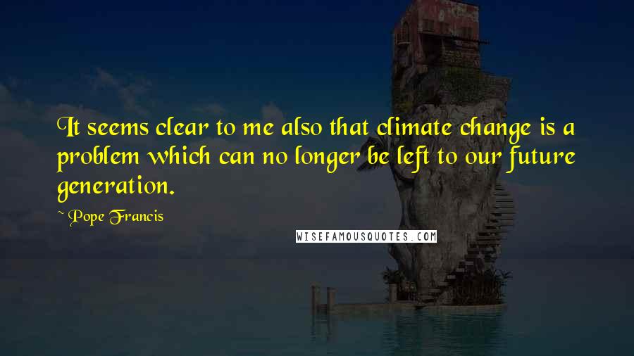 Pope Francis Quotes: It seems clear to me also that climate change is a problem which can no longer be left to our future generation.
