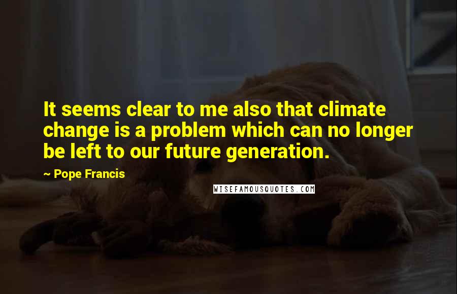 Pope Francis Quotes: It seems clear to me also that climate change is a problem which can no longer be left to our future generation.