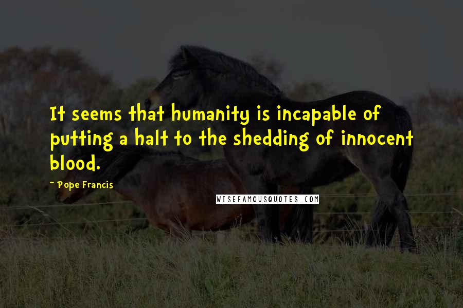 Pope Francis Quotes: It seems that humanity is incapable of putting a halt to the shedding of innocent blood.