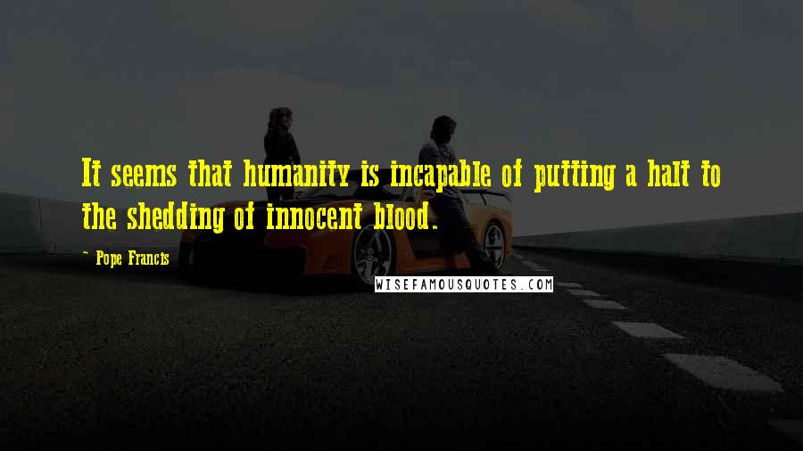 Pope Francis Quotes: It seems that humanity is incapable of putting a halt to the shedding of innocent blood.