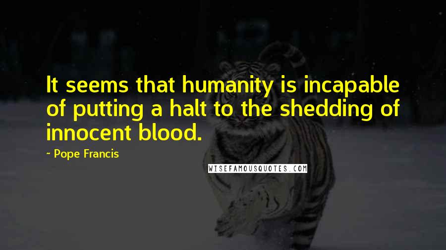 Pope Francis Quotes: It seems that humanity is incapable of putting a halt to the shedding of innocent blood.