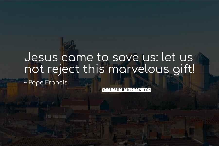 Pope Francis Quotes: Jesus came to save us: let us not reject this marvelous gift!