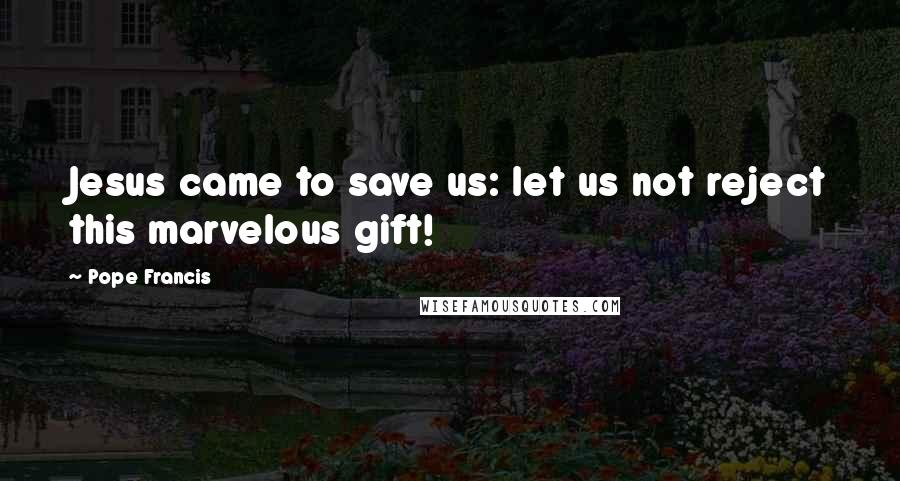 Pope Francis Quotes: Jesus came to save us: let us not reject this marvelous gift!